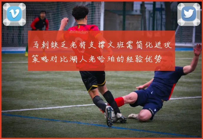 马刺缺乏老将支撑文班需简化进攻策略对比湖人老哈珀的经验优势